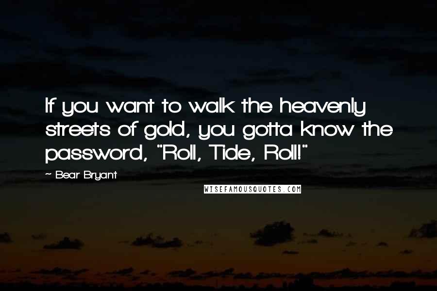 Bear Bryant Quotes: If you want to walk the heavenly streets of gold, you gotta know the password, "Roll, Tide, Roll!"