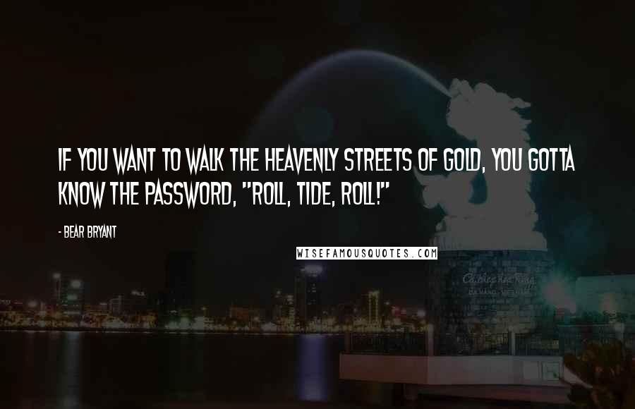 Bear Bryant Quotes: If you want to walk the heavenly streets of gold, you gotta know the password, "Roll, Tide, Roll!"