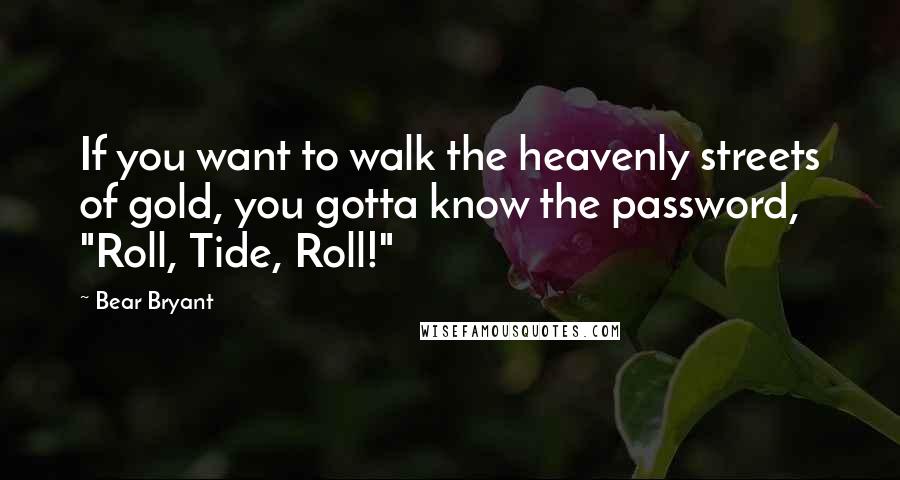 Bear Bryant Quotes: If you want to walk the heavenly streets of gold, you gotta know the password, "Roll, Tide, Roll!"