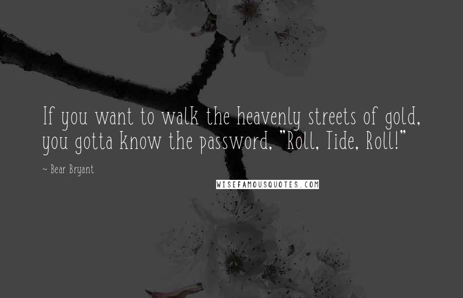 Bear Bryant Quotes: If you want to walk the heavenly streets of gold, you gotta know the password, "Roll, Tide, Roll!"