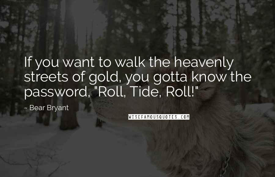 Bear Bryant Quotes: If you want to walk the heavenly streets of gold, you gotta know the password, "Roll, Tide, Roll!"