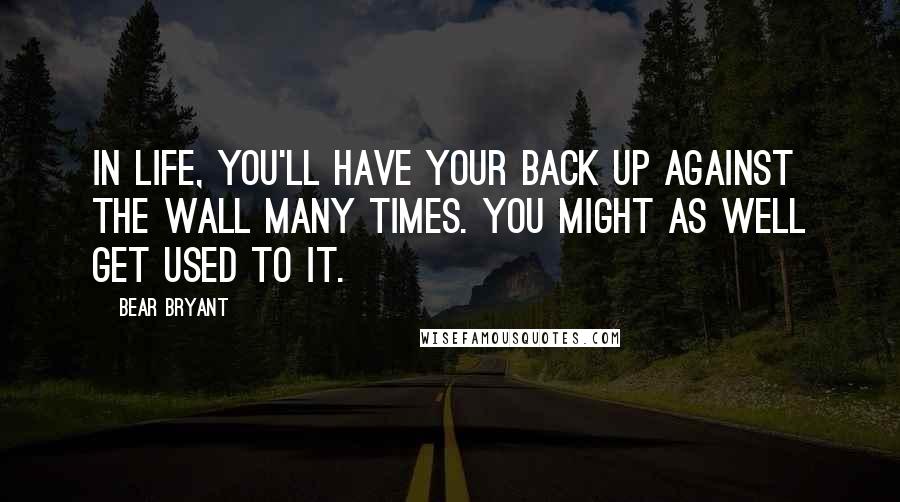 Bear Bryant Quotes: In life, you'll have your back up against the wall many times. You might as well get used to it.