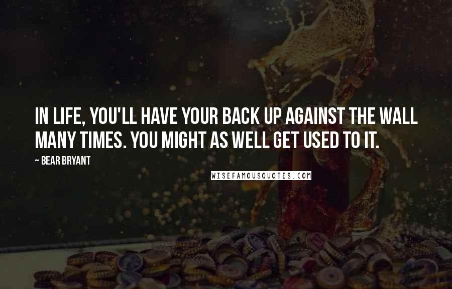 Bear Bryant Quotes: In life, you'll have your back up against the wall many times. You might as well get used to it.