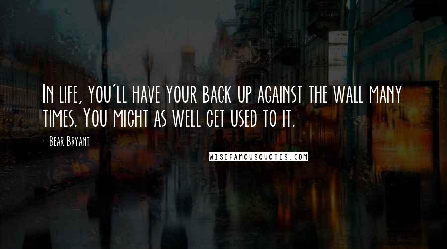 Bear Bryant Quotes: In life, you'll have your back up against the wall many times. You might as well get used to it.