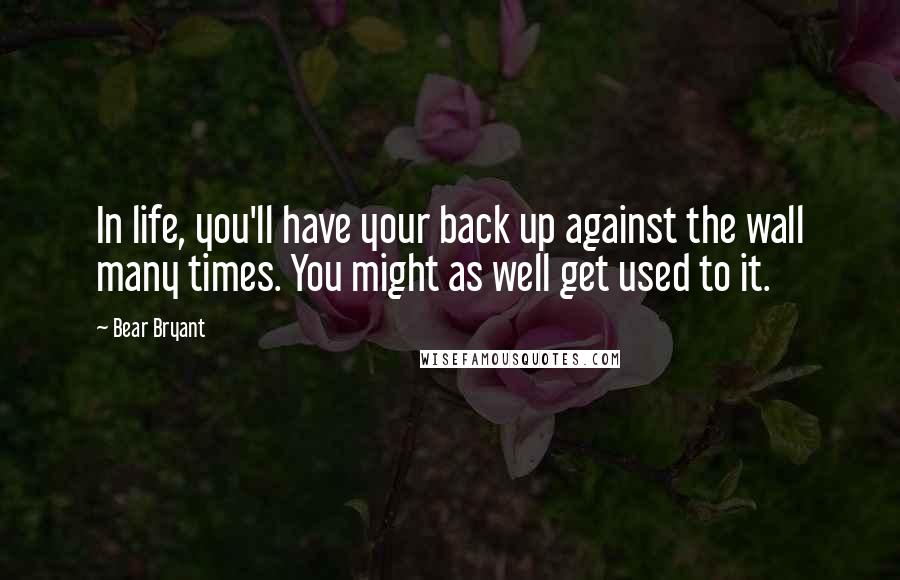Bear Bryant Quotes: In life, you'll have your back up against the wall many times. You might as well get used to it.