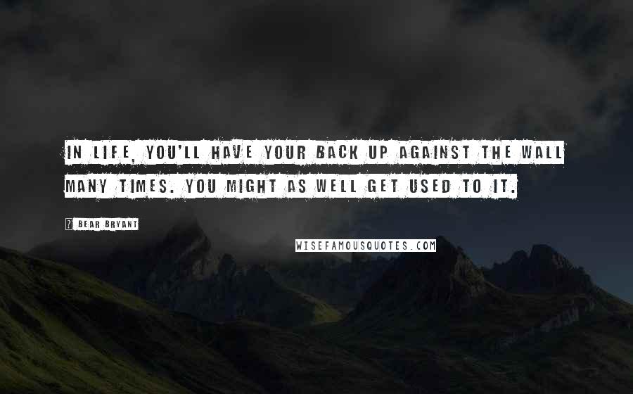 Bear Bryant Quotes: In life, you'll have your back up against the wall many times. You might as well get used to it.