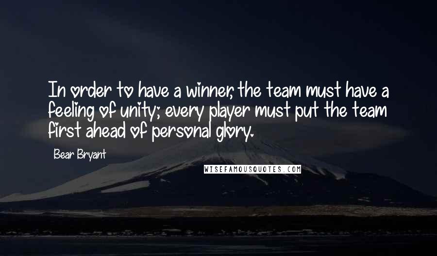 Bear Bryant Quotes: In order to have a winner, the team must have a feeling of unity; every player must put the team first ahead of personal glory.