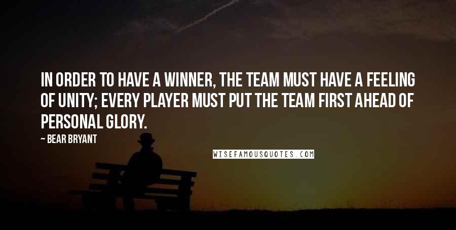 Bear Bryant Quotes: In order to have a winner, the team must have a feeling of unity; every player must put the team first ahead of personal glory.