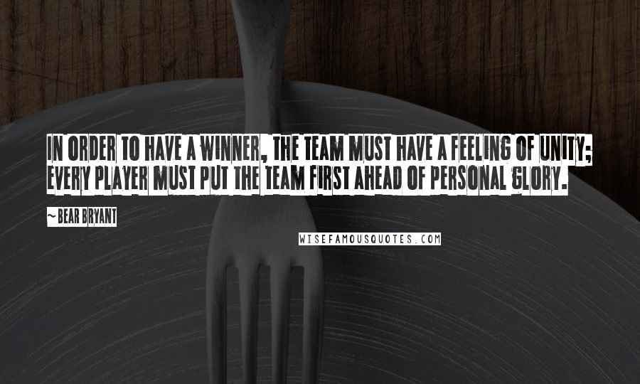 Bear Bryant Quotes: In order to have a winner, the team must have a feeling of unity; every player must put the team first ahead of personal glory.