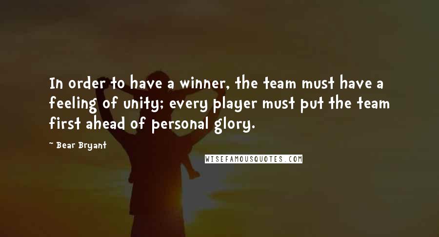 Bear Bryant Quotes: In order to have a winner, the team must have a feeling of unity; every player must put the team first ahead of personal glory.