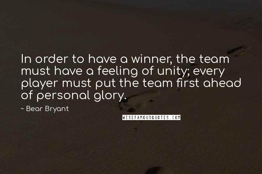 Bear Bryant Quotes: In order to have a winner, the team must have a feeling of unity; every player must put the team first ahead of personal glory.