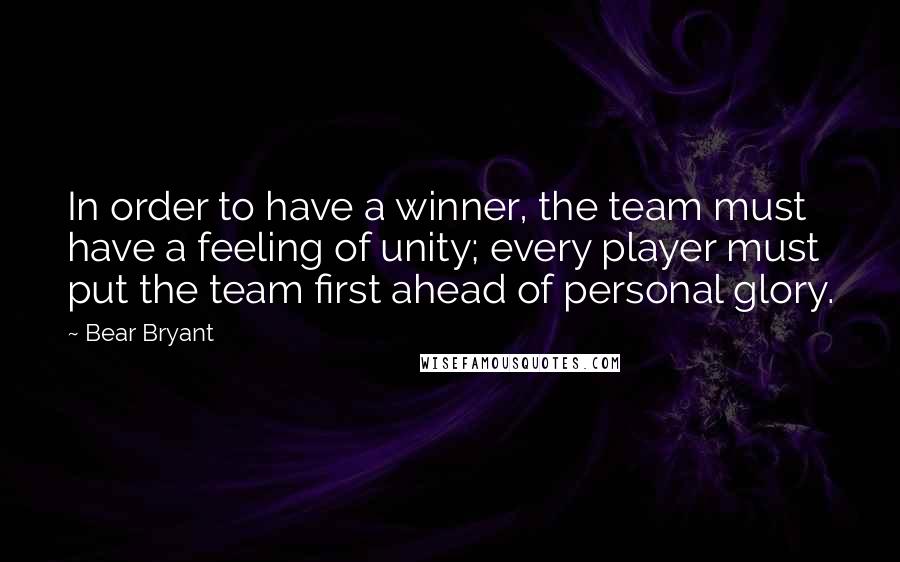 Bear Bryant Quotes: In order to have a winner, the team must have a feeling of unity; every player must put the team first ahead of personal glory.