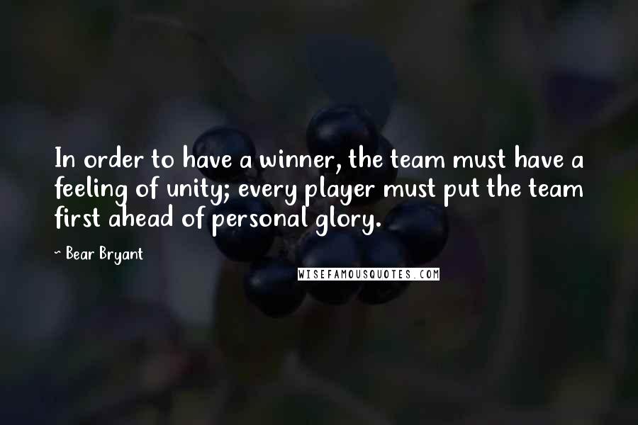 Bear Bryant Quotes: In order to have a winner, the team must have a feeling of unity; every player must put the team first ahead of personal glory.