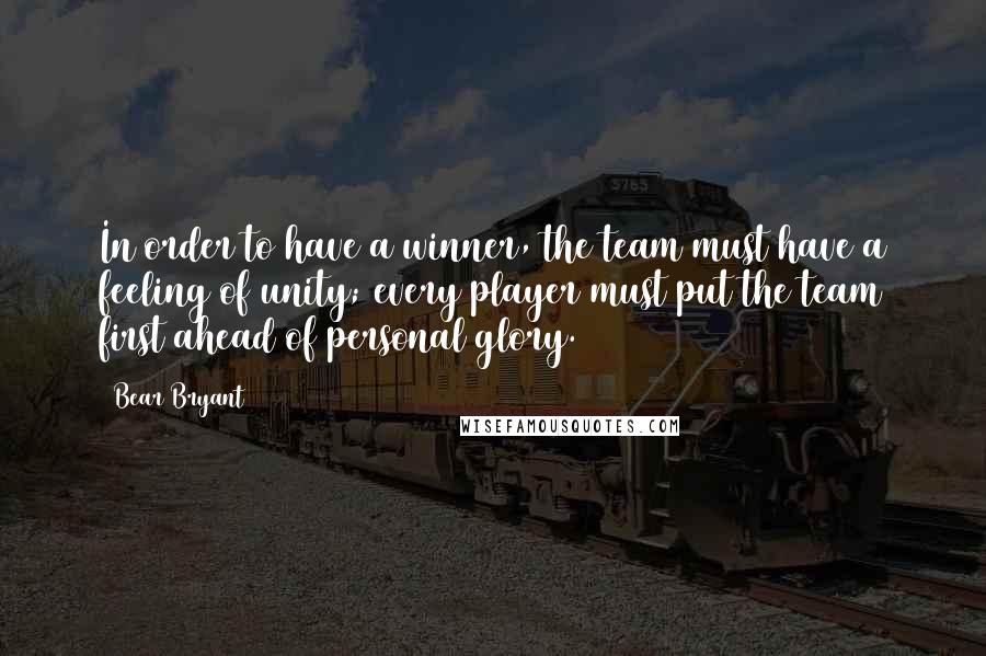 Bear Bryant Quotes: In order to have a winner, the team must have a feeling of unity; every player must put the team first ahead of personal glory.