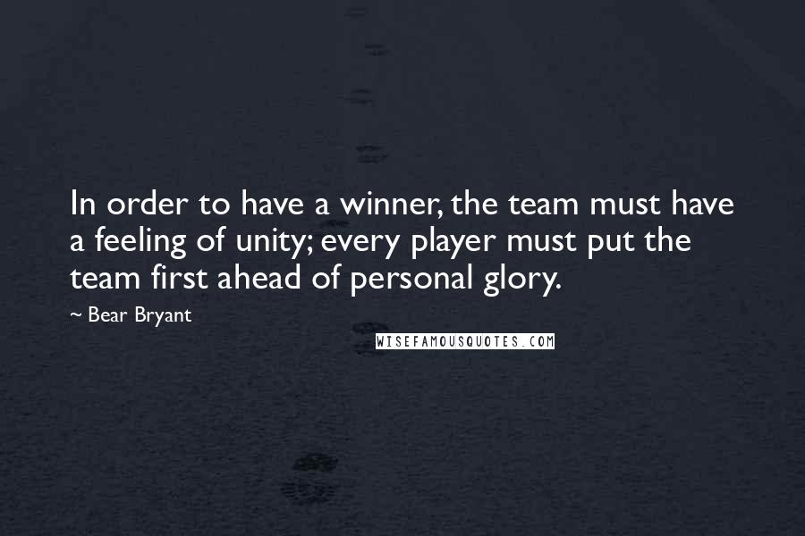 Bear Bryant Quotes: In order to have a winner, the team must have a feeling of unity; every player must put the team first ahead of personal glory.