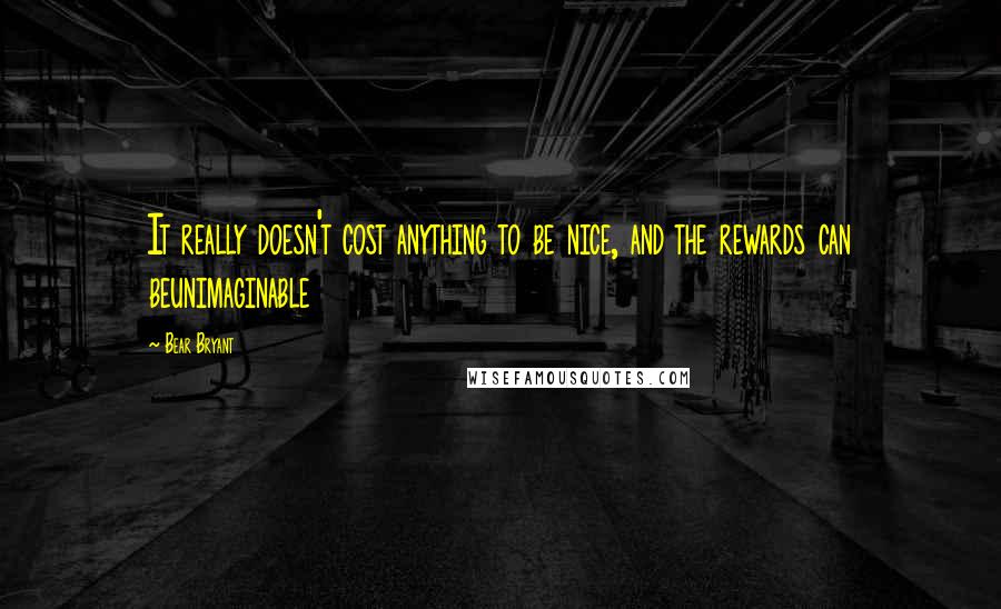 Bear Bryant Quotes: It really doesn't cost anything to be nice, and the rewards can beunimaginable