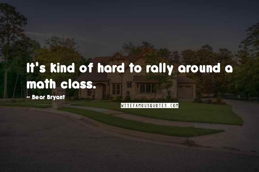 Bear Bryant Quotes: It's kind of hard to rally around a math class.