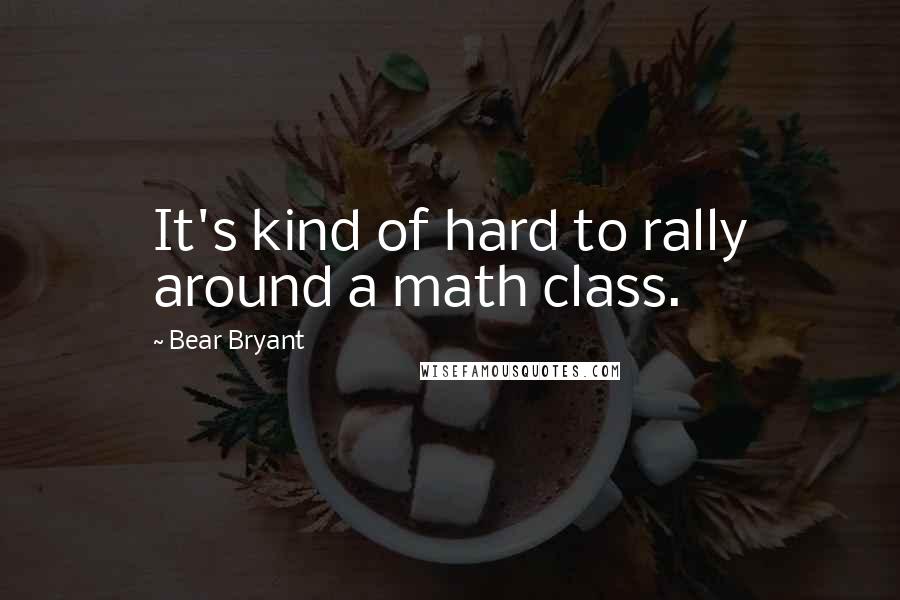 Bear Bryant Quotes: It's kind of hard to rally around a math class.