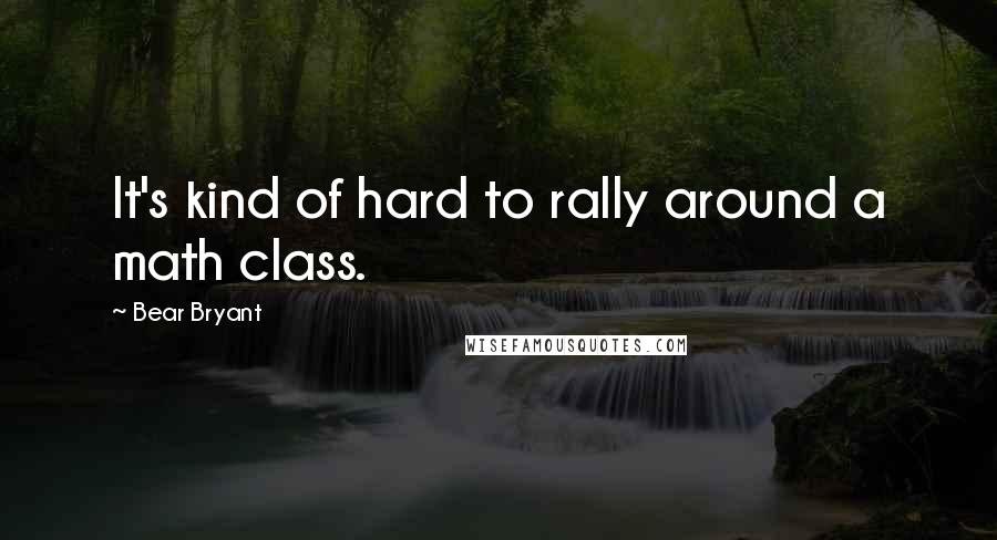 Bear Bryant Quotes: It's kind of hard to rally around a math class.