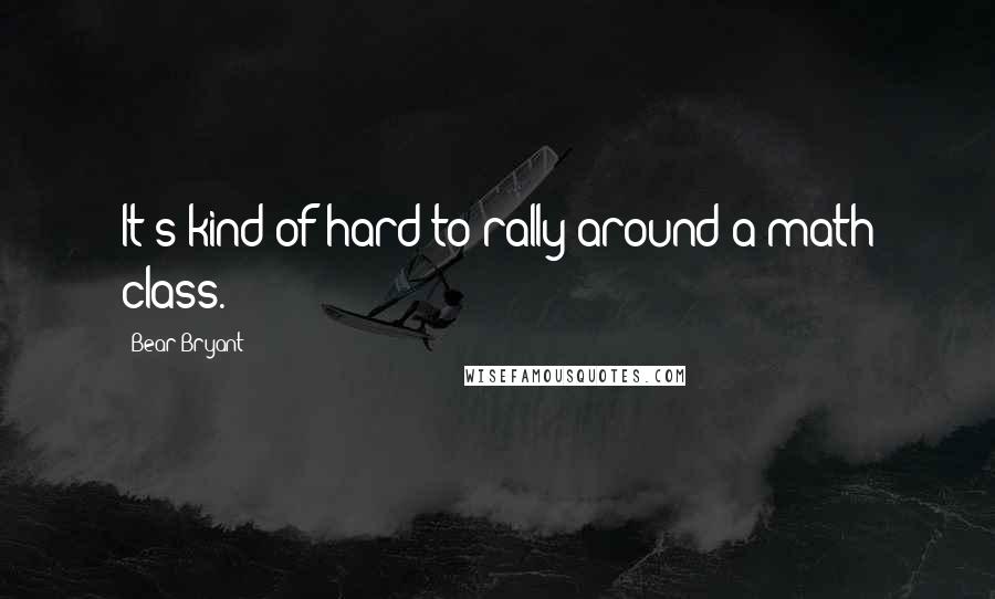 Bear Bryant Quotes: It's kind of hard to rally around a math class.