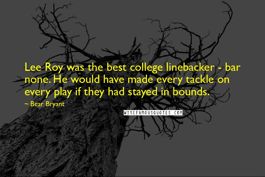 Bear Bryant Quotes: Lee Roy was the best college linebacker - bar none. He would have made every tackle on every play if they had stayed in bounds.