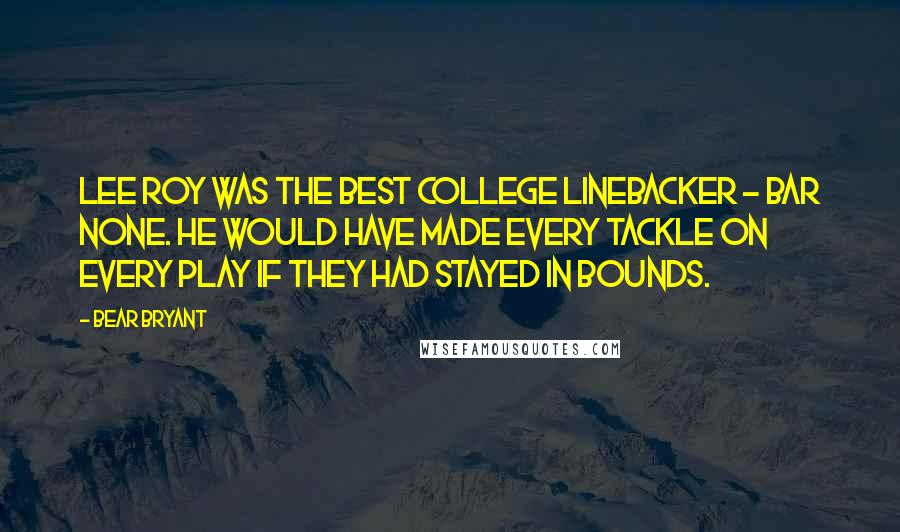 Bear Bryant Quotes: Lee Roy was the best college linebacker - bar none. He would have made every tackle on every play if they had stayed in bounds.