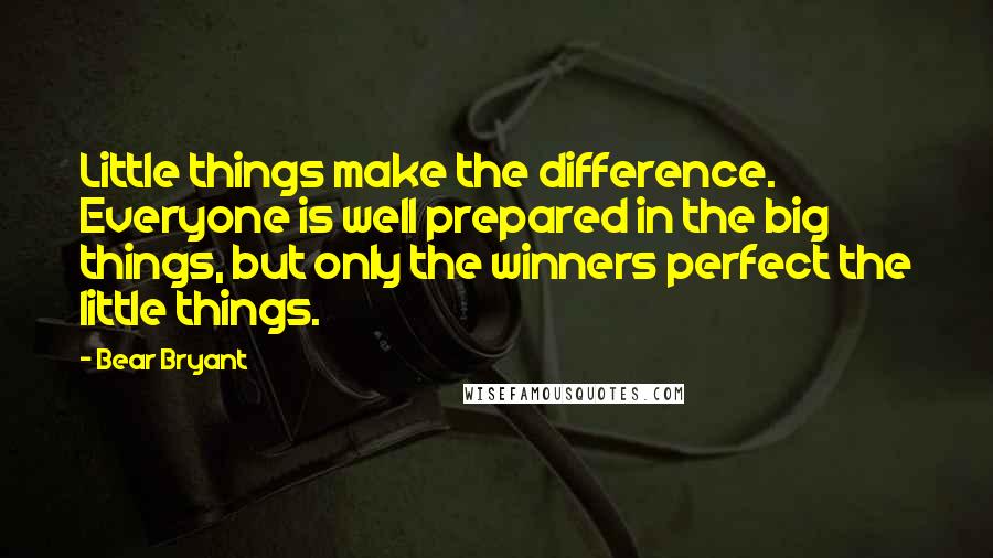 Bear Bryant Quotes: Little things make the difference. Everyone is well prepared in the big things, but only the winners perfect the little things.