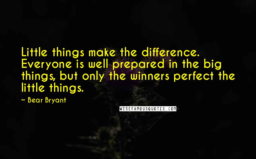 Bear Bryant Quotes: Little things make the difference. Everyone is well prepared in the big things, but only the winners perfect the little things.