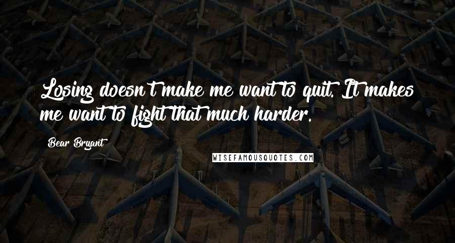 Bear Bryant Quotes: Losing doesn't make me want to quit. It makes me want to fight that much harder.