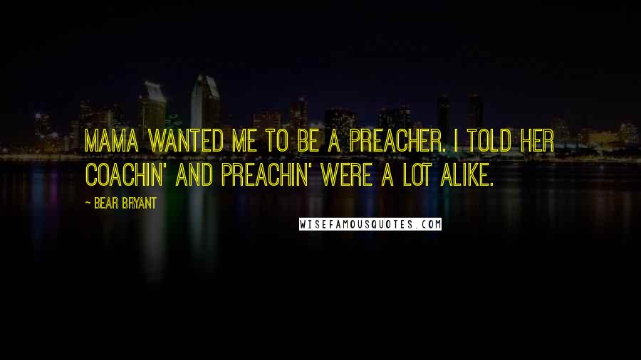 Bear Bryant Quotes: Mama wanted me to be a preacher. I told her coachin' and preachin' were a lot alike.