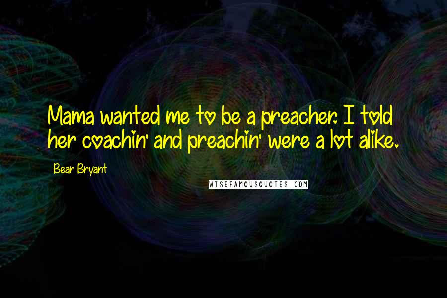 Bear Bryant Quotes: Mama wanted me to be a preacher. I told her coachin' and preachin' were a lot alike.