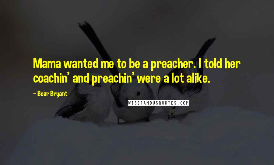 Bear Bryant Quotes: Mama wanted me to be a preacher. I told her coachin' and preachin' were a lot alike.