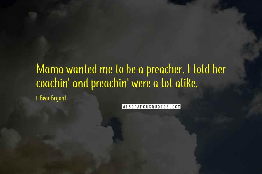 Bear Bryant Quotes: Mama wanted me to be a preacher. I told her coachin' and preachin' were a lot alike.