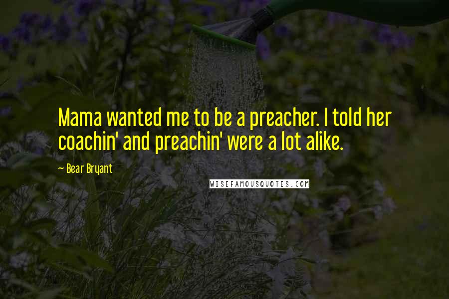 Bear Bryant Quotes: Mama wanted me to be a preacher. I told her coachin' and preachin' were a lot alike.