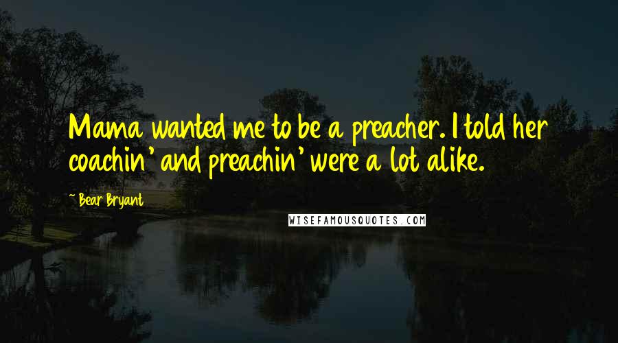 Bear Bryant Quotes: Mama wanted me to be a preacher. I told her coachin' and preachin' were a lot alike.