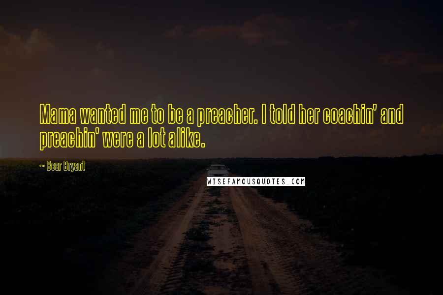 Bear Bryant Quotes: Mama wanted me to be a preacher. I told her coachin' and preachin' were a lot alike.