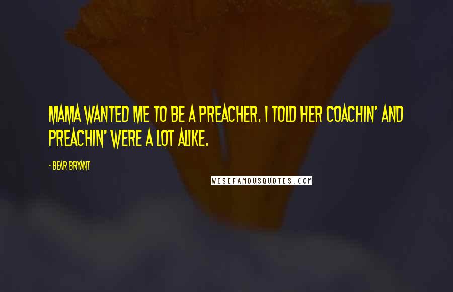 Bear Bryant Quotes: Mama wanted me to be a preacher. I told her coachin' and preachin' were a lot alike.