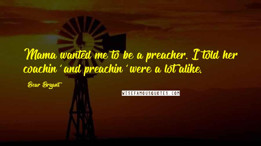 Bear Bryant Quotes: Mama wanted me to be a preacher. I told her coachin' and preachin' were a lot alike.