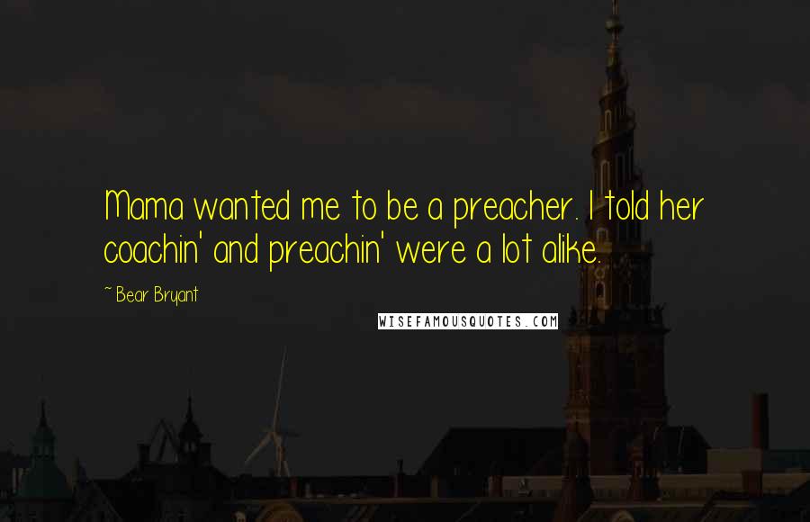 Bear Bryant Quotes: Mama wanted me to be a preacher. I told her coachin' and preachin' were a lot alike.