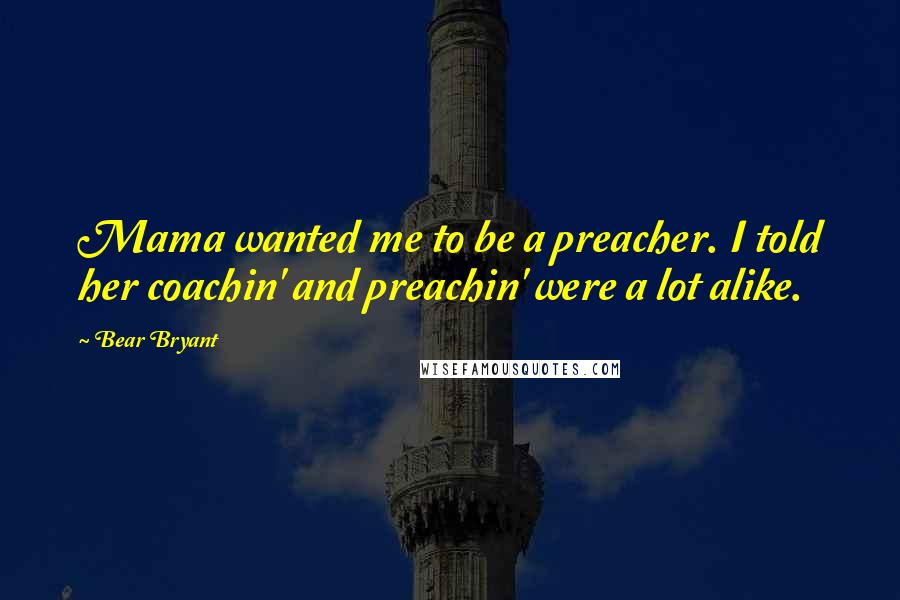 Bear Bryant Quotes: Mama wanted me to be a preacher. I told her coachin' and preachin' were a lot alike.