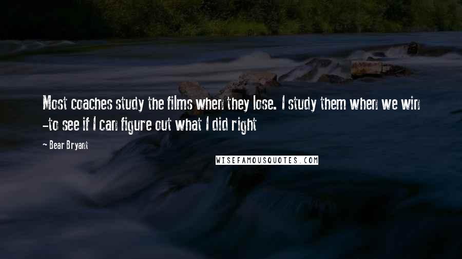 Bear Bryant Quotes: Most coaches study the films when they lose. I study them when we win -to see if I can figure out what I did right