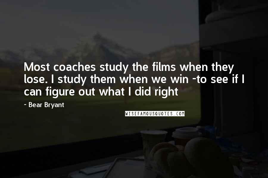 Bear Bryant Quotes: Most coaches study the films when they lose. I study them when we win -to see if I can figure out what I did right