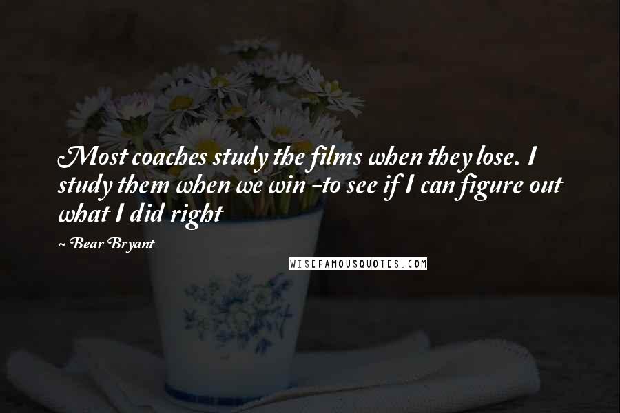 Bear Bryant Quotes: Most coaches study the films when they lose. I study them when we win -to see if I can figure out what I did right