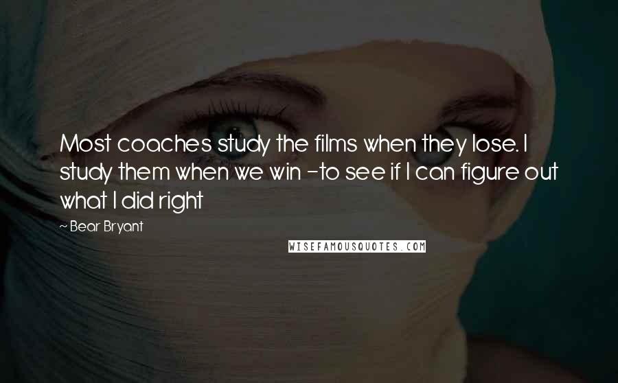 Bear Bryant Quotes: Most coaches study the films when they lose. I study them when we win -to see if I can figure out what I did right