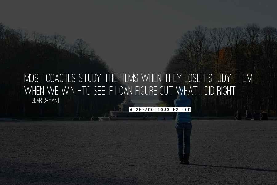 Bear Bryant Quotes: Most coaches study the films when they lose. I study them when we win -to see if I can figure out what I did right