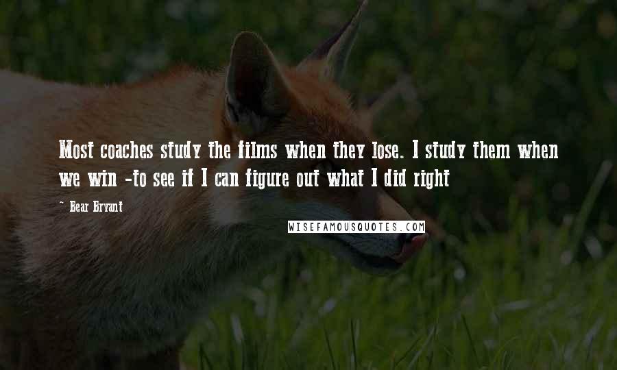 Bear Bryant Quotes: Most coaches study the films when they lose. I study them when we win -to see if I can figure out what I did right