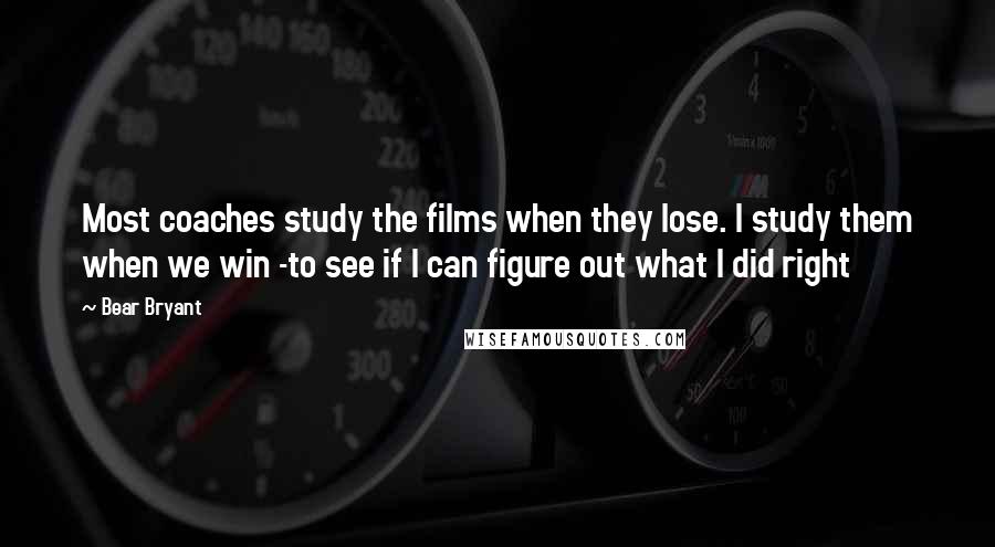 Bear Bryant Quotes: Most coaches study the films when they lose. I study them when we win -to see if I can figure out what I did right