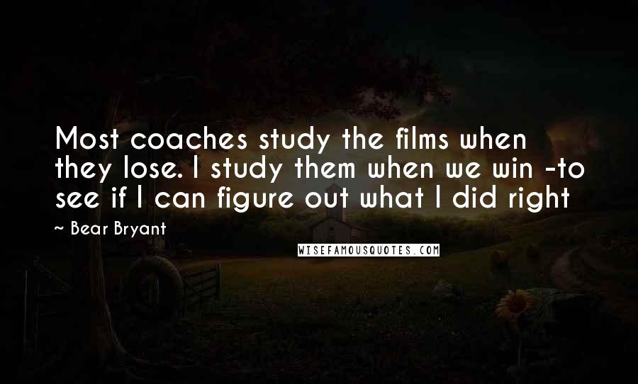 Bear Bryant Quotes: Most coaches study the films when they lose. I study them when we win -to see if I can figure out what I did right