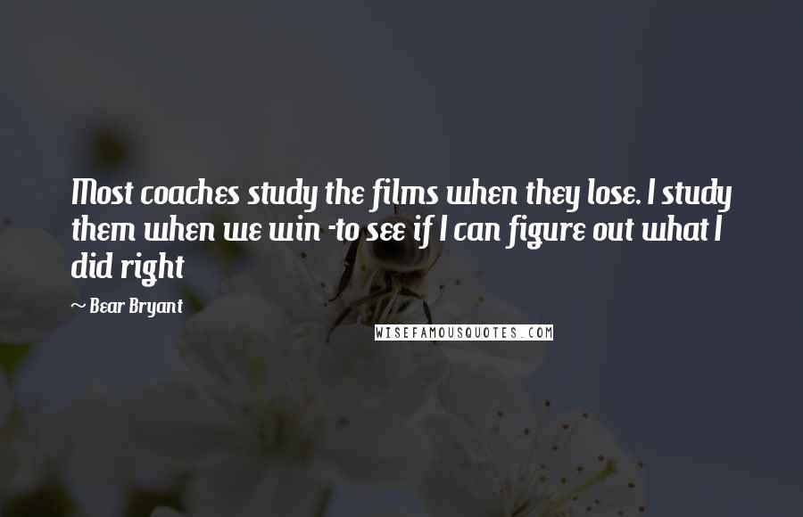 Bear Bryant Quotes: Most coaches study the films when they lose. I study them when we win -to see if I can figure out what I did right