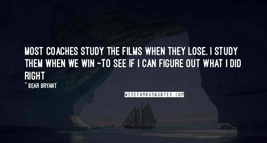 Bear Bryant Quotes: Most coaches study the films when they lose. I study them when we win -to see if I can figure out what I did right